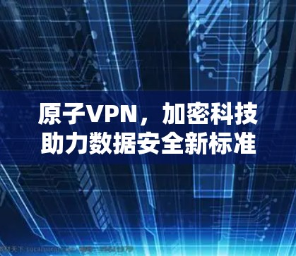 原子VPN,加密科技助力数据安全新标准