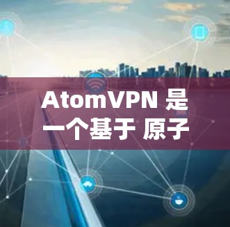 AtomVPN 是一个基于 原子协议 的VPN工具,旨在为用户提供一种安全、可靠和高效的数据传输服务。以下是逐步为您解释如何下载并使用 AtomVPN