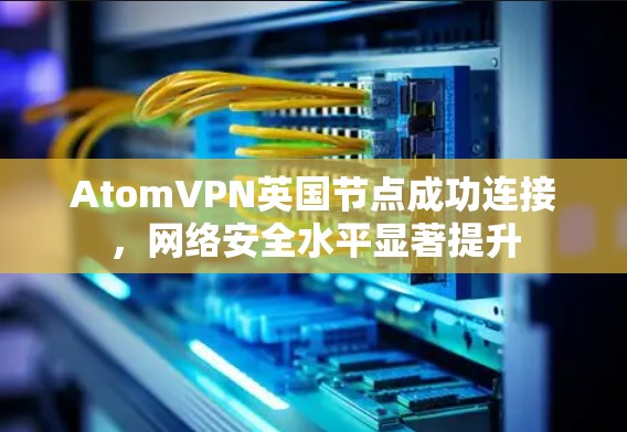 AtomVPN英国节点成功连接，网络安全水平显著提升