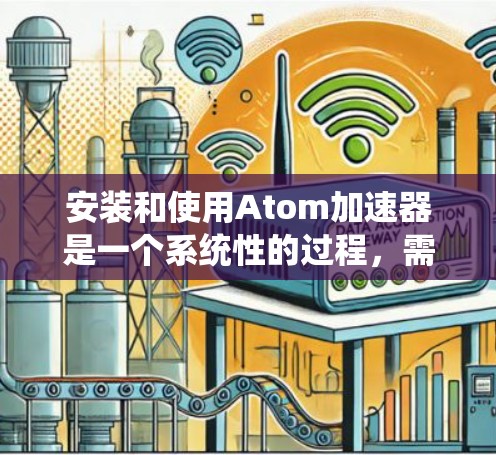 安装和使用Atom加速器是一个系统性的过程，需要遵循以下步骤以确保成功。以下是一个详细的指南，帮助您顺利安装和使用该工具