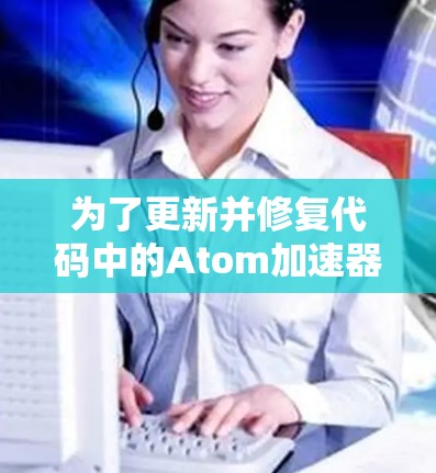 为了更新并修复代码中的Atom加速器,以下是逐步的解决方案