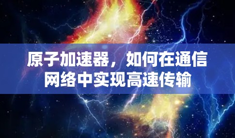 原子加速器,如何在通信网络中实现高速传输