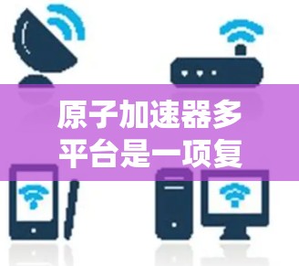 原子加速器多平台是一项复杂的系统，旨在通过不同的方法加速原子，适用于多种应用。以下是对这一主题的详细介绍