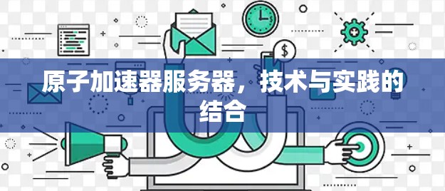 原子加速器服务器,技术与实践的结合