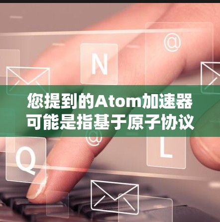 您提到的Atom加速器可能是指基于原子协议的加速工具，用于加速下载或访问网站。以下是一些可能的解释和步骤