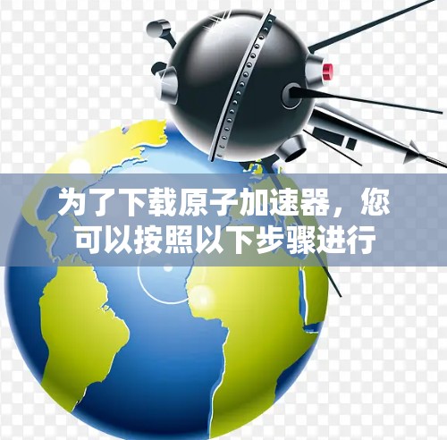 为了下载原子加速器,您可以按照以下步骤进行