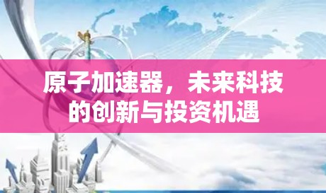 原子加速器,未来科技的创新与投资机遇
