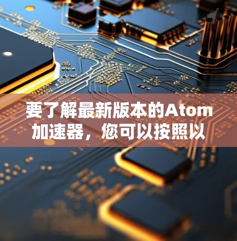 要了解最新版本的Atom加速器,您可以按照以下步骤进行