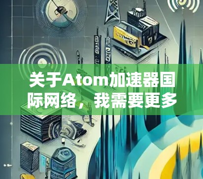 关于Atom加速器国际网络,我需要更多的信息来提供详细的回答。以下是一些可能的解释