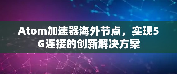 Atom加速器海外节点,实现5G连接的创新解决方案