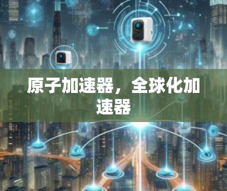 原子加速器,全球化加速器