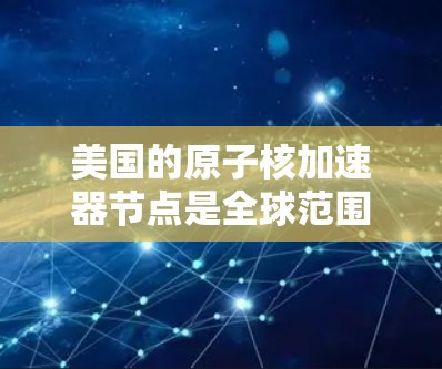 美国的原子核加速器节点是全球范围内用于研究和检测中子、粒子和其他核物质的大型加速器装置。这些加速器节点在核物理、高能物理、导航和探测等领域发挥着重要作用。以下是美国主要的原子核加速器节点及其特点