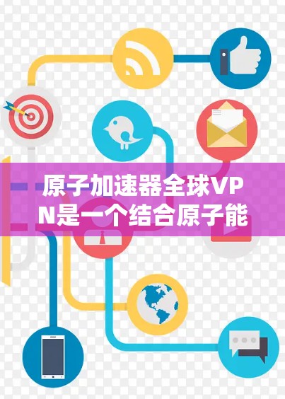 原子加速器全球VPN是一个结合原子能加速技术和全球VPN的创新概念，旨在提供高速、安全且高安全性的网络通信服务。以下是对这一概念的分步解释和潜在应用