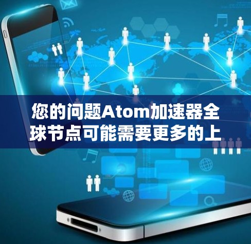 您的问题Atom加速器全球节点可能需要更多的上下文来明确具体含义。以下是一些可能的解释和相关信息