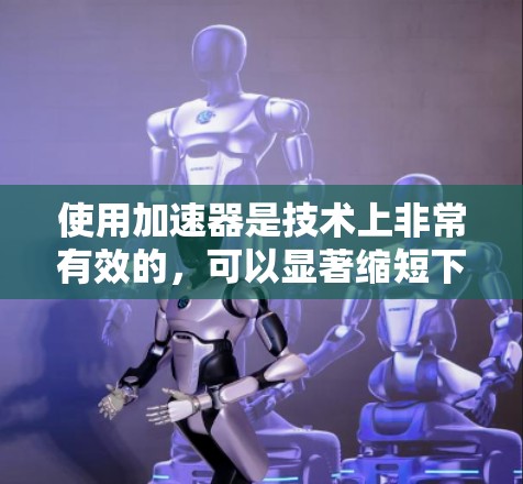使用加速器是技术上非常有效的，可以显著缩短下载时间，避免因为速度过慢而造成等待。以下是一个详细的使用加速器的教程，适用于大多数加速器