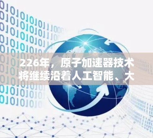 226年,原子加速器技术将继续沿着人工智能、大数据、自动化和创新方向发展,为用户提供更高效、精准和个性化的加速解决方案。以下是一些推荐的原子加速器类型和平台,供您参考