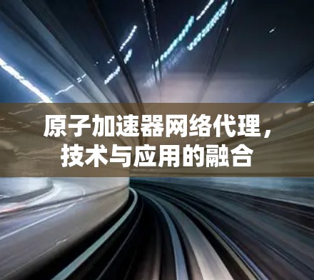 原子加速器网络代理，技术与应用的融合