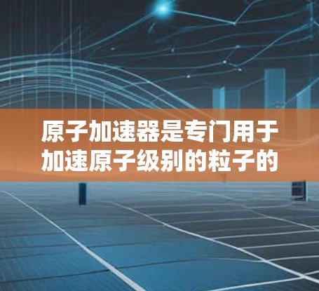 原子加速器是专门用于加速原子级别的粒子的加速器设备,如质子或α粒子。其稳定连接是确保设备正常运行、维护和保养的重要组成部分,是加速器稳定运行的关键因素。以下是关于原子加速器稳定连接的详细解释