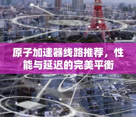 原子加速器线路推荐,性能与延迟的完美平衡