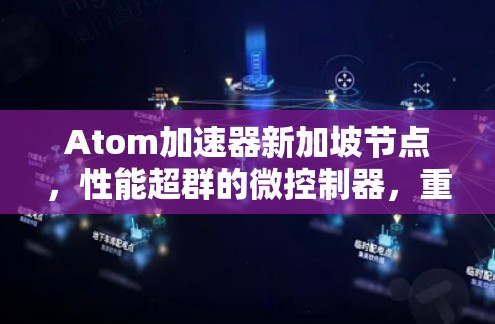 Atom加速器新加坡节点,性能超群的微控制器,重塑新加坡工业生态