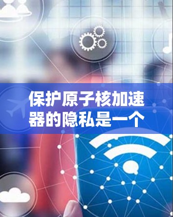 保护原子核加速器的隐私是一个复杂而重要的任务，涉及多个层面的技术、法律和管理措施。以下是对隐私保护的详细分析和总结