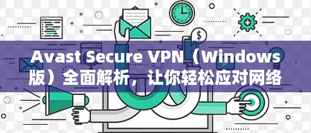 Avast Secure VPN(Windows版)全面解析,让你轻松应对网络威胁!