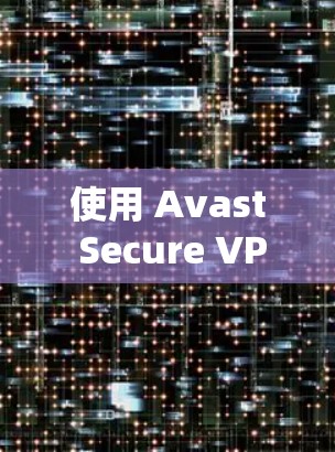 使用 Avast Secure VPN 在手机端进行访问,可以确保你的个人信息和设备安全。以下是使用 Avast Secure VPN 在手机端访问网站或应用的步骤