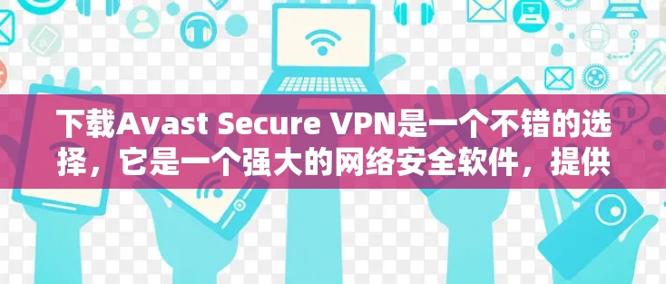 下载Avast Secure VPN是一个不错的选择,它是一个强大的网络安全软件,提供端到端加密、流量控制和多语言支持等功能。以下是关于如何下载并使用Avast Secure VPN的建议