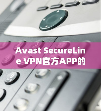 Avast SecureLine VPN官方APP的最新版本可以通过访问其官方网站获取官方信息。以下是获取步骤和建议