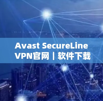 Avast SecureLine VPN官网｜软件下载入口