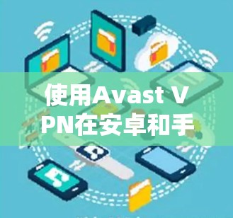 使用Avast VPN在安卓和手机上进行VPN，是一个逐步学习的过程。以下是详细的步骤指南，帮助你在配置中顺利完成