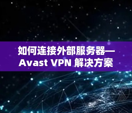 如何连接外部服务器—Avast VPN 解决方案