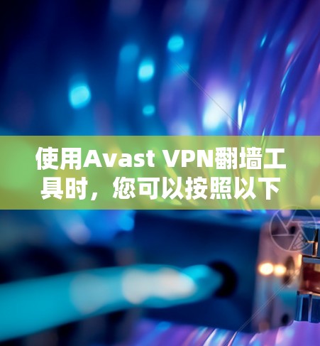 使用Avast VPN翻墙工具时，您可以按照以下步骤进行操作，确保翻墙过程顺利且安全