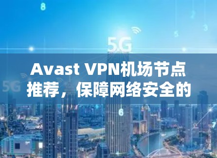 Avast VPN机场节点推荐，保障网络安全的高效解决方案