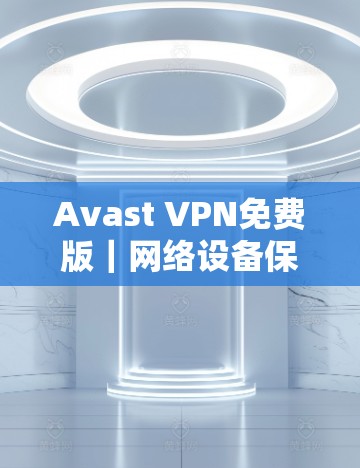 Avast VPN免费版｜网络设备保护与访问控制