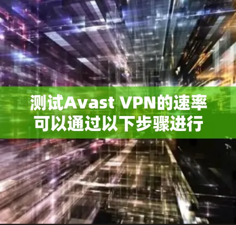 测试Avast VPN的速率可以通过以下步骤进行