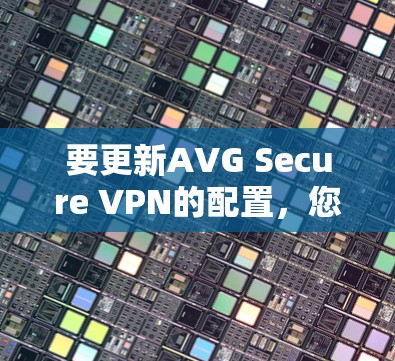 要更新AVG Secure VPN的配置，您可以按照以下步骤操作