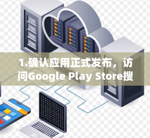 1.确认应用正式发布，访问Google Play Store搜索该应用，查看下载页面。确保下载的版本是官方发布的，避免下载未经批准的软件