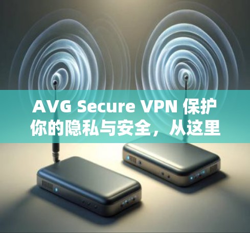 AVG Secure VPN 保护你的隐私与安全，从这里开始！