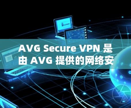 AVG Secure VPN 是由 AVG 提供的网络安全解决方案，旨在提供稳定的网络连接。以下是 AVG Secure VPN 的官方下载入口