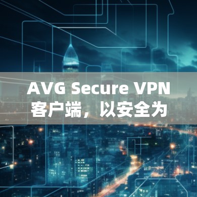 AVG Secure VPN客户端,以安全为根基 让网络更便捷
