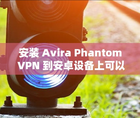 安装 Avira Phantom VPN 到安卓设备上可以使用以下步骤