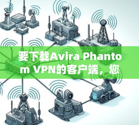 要下载Avira Phantom VPN的客户端，您可以按照以下步骤进行