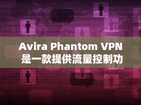 Avira Phantom VPN 是一款提供流量控制功能的VPN服务，如果你正在寻找流量控制，可以看看官方提供的详细信息。以下是关于Avira Phantom VPN 流量功能的详细介绍