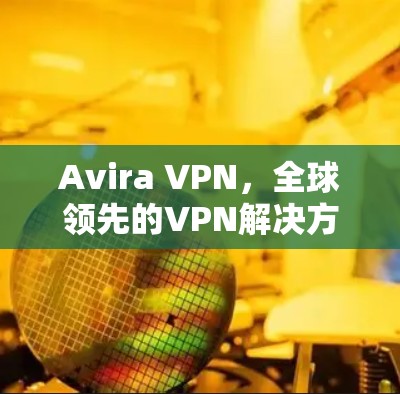 Avira VPN，全球领先的VPN解决方案