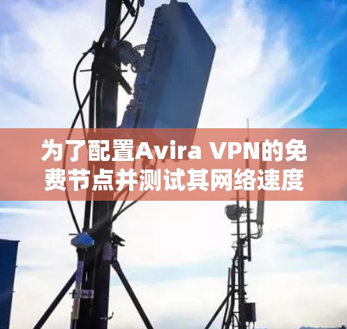 为了配置Avira VPN的免费节点并测试其网络速度，按照以下步骤操作