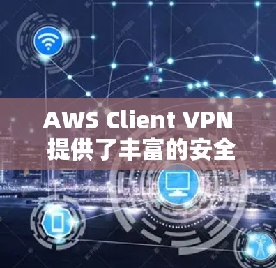 AWS Client VPN 提供了丰富的安全功能，以确保用户在访问云端资源时的安全性。以下是 AWS Client VPN 关于云端访问的分析和建议
