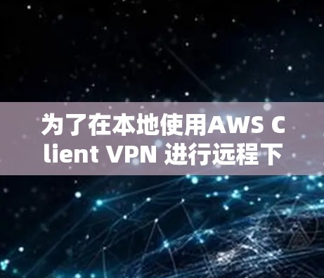 为了在本地使用AWS Client VPN 进行远程下载，您可以按照以下步骤操作