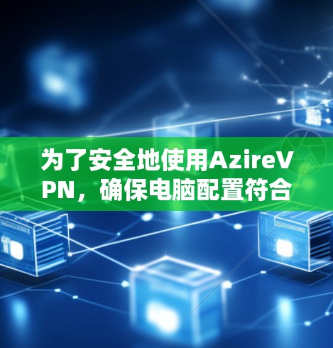 为了安全地使用AzireVPN，确保电脑配置符合要求，按照以下步骤进行