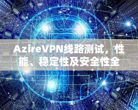 AzireVPN线路测试，性能、稳定性及安全性全面评估